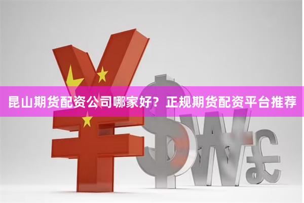 昆山期货配资公司哪家好?正规期货配资平台推荐