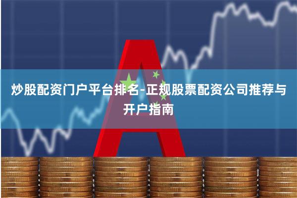 炒股配资门户平台排名-正规股票配资公司推荐与开户指南