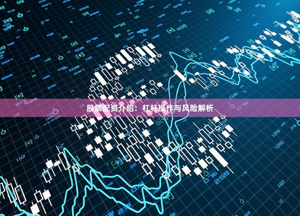 股票配资介绍：杠杆操作与风险解析