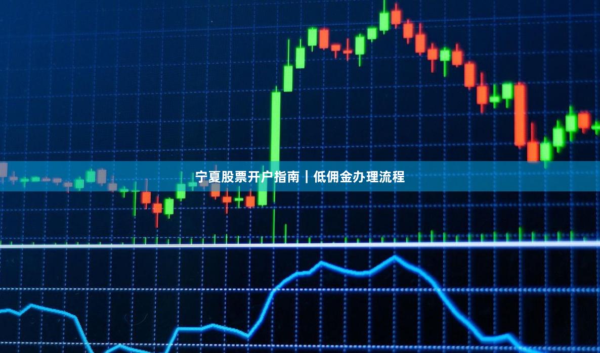 宁夏股票开户指南｜低佣金办理流程