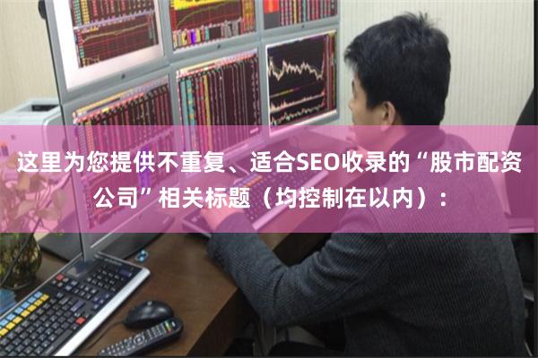 这里为您提供不重复、适合SEO收录的“股市配资公司”相关标题（均控制在以内）：