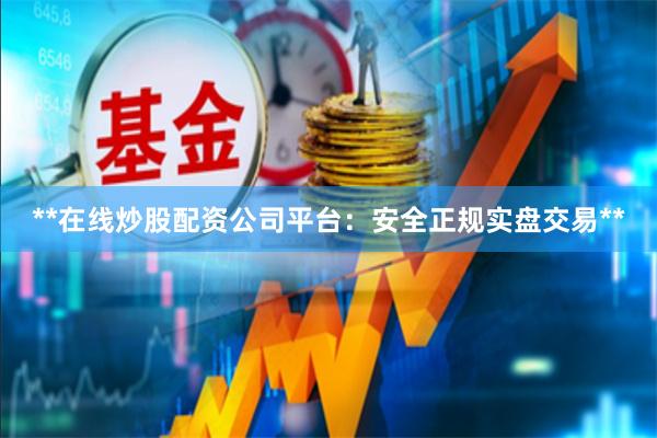 **在线炒股配资公司平台：安全正规实盘交易**