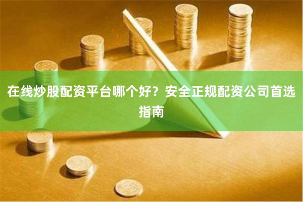 在线炒股配资平台哪个好？安全正规配资公司首选指南