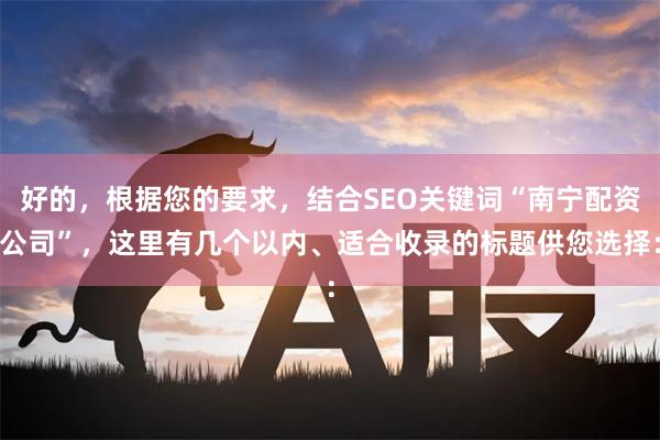 好的，根据您的要求，结合SEO关键词“南宁配资公司”，这里有几个以内、适合收录的标题供您选择：