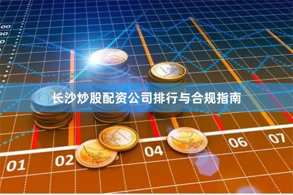 长沙炒股配资公司排行与合规指南