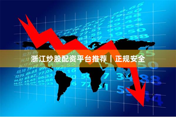 浙江炒股配资平台推荐｜正规安全