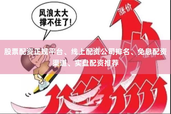 股票配资正规平台、线上配资公司排名、免息配资渠道、实盘配资推荐