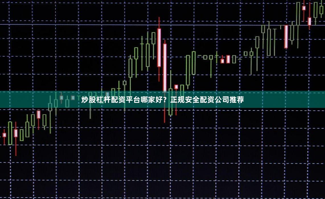 炒股杠杆配资平台哪家好？正规安全配资公司推荐