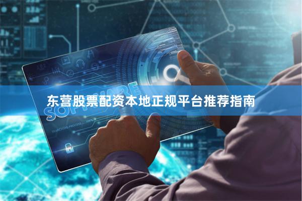 东营股票配资本地正规平台推荐指南