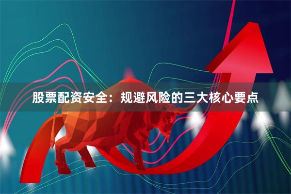 股票配资安全：规避风险的三大核心要点