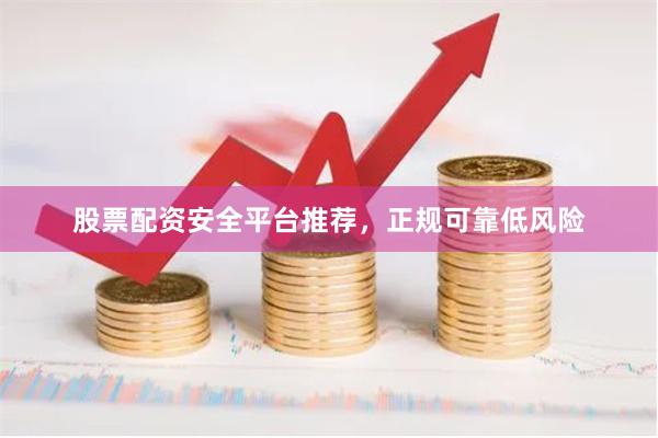 股票配资安全平台推荐，正规可靠低风险