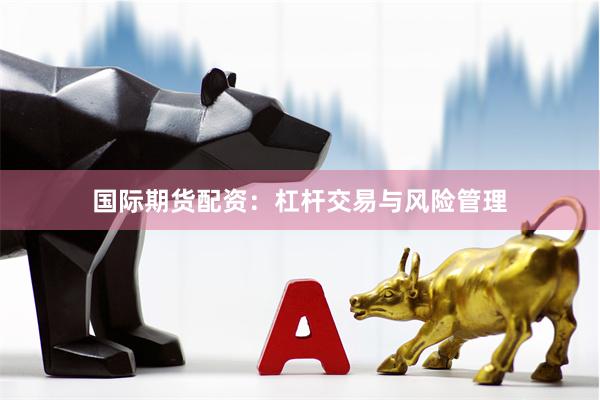 国际期货配资：杠杆交易与风险管理