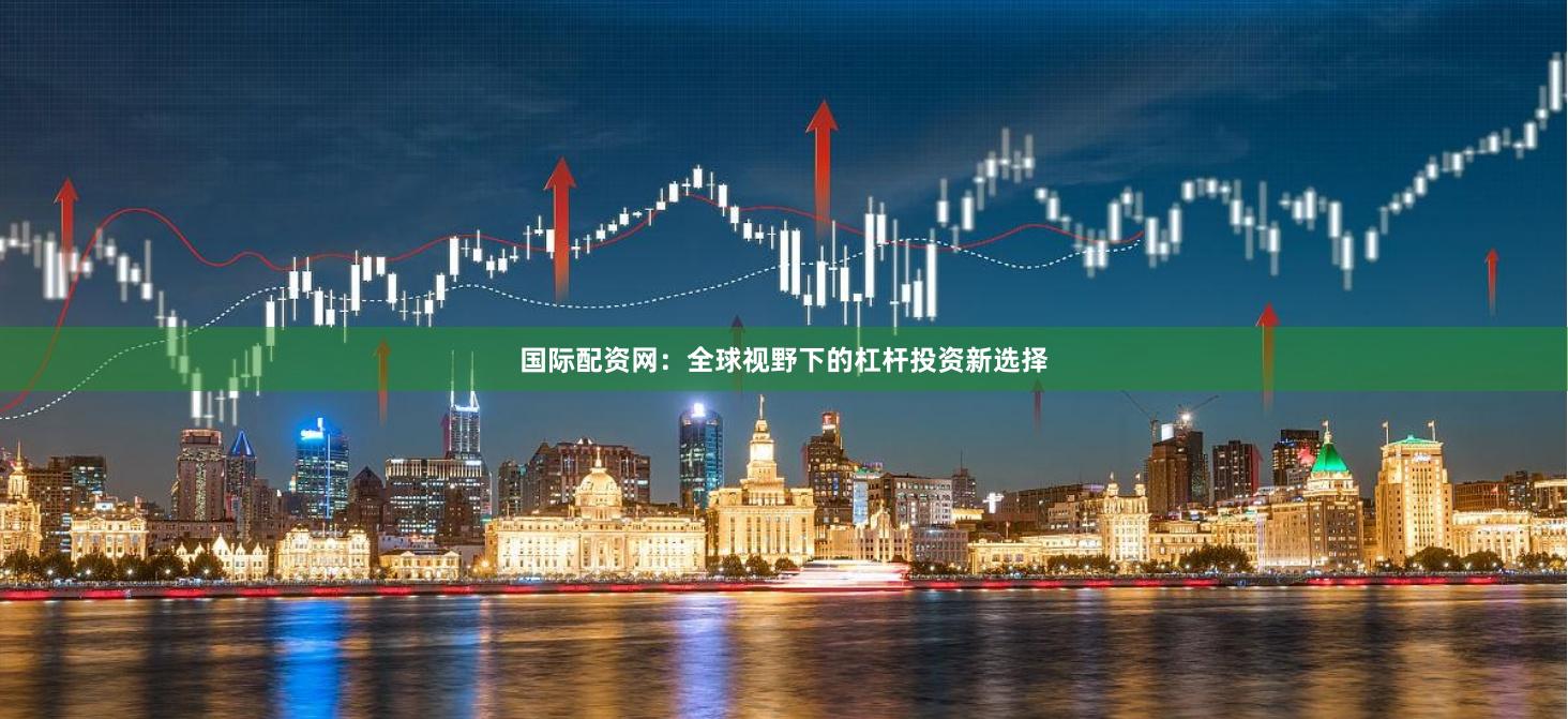 国际配资网：全球视野下的杠杆投资新选择