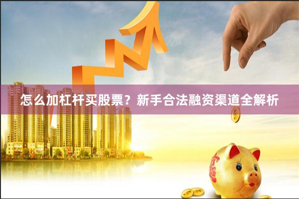 怎么加杠杆买股票?新手合法融资渠道全解析