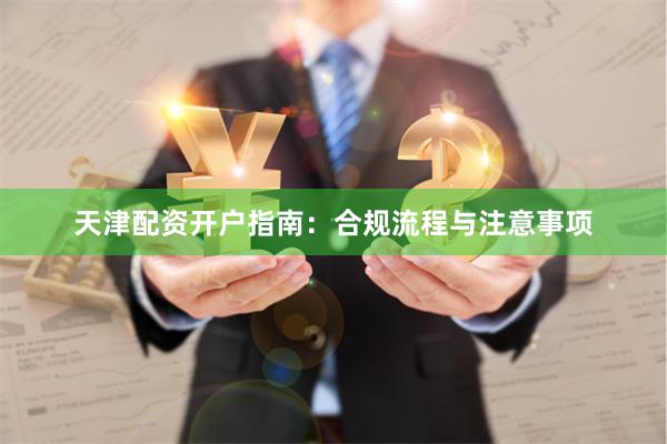 天津配资开户指南：合规流程与注意事项
