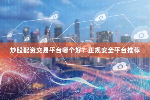 炒股配资交易平台哪个好？正规安全平台推荐