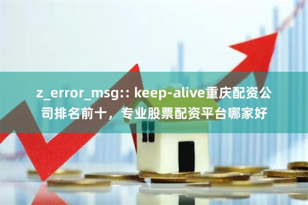 z_error_msg:: keep-alive重庆配资公司排名前十，专业股票配资平台哪家好