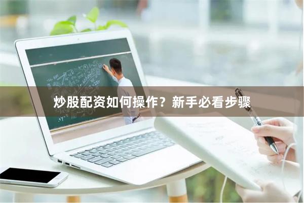 炒股配资如何操作?新手必看步骤