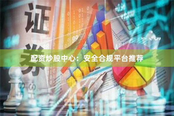 配资炒股中心：安全合规平台推荐