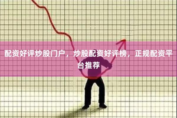 配资好评炒股门户，炒股配资好评榜，正规配资平台推荐