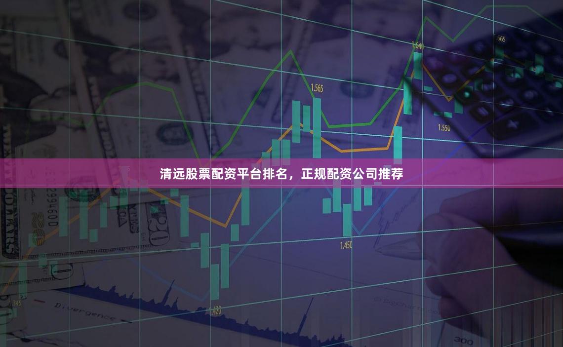 清远股票配资平台排名，正规配资公司推荐
