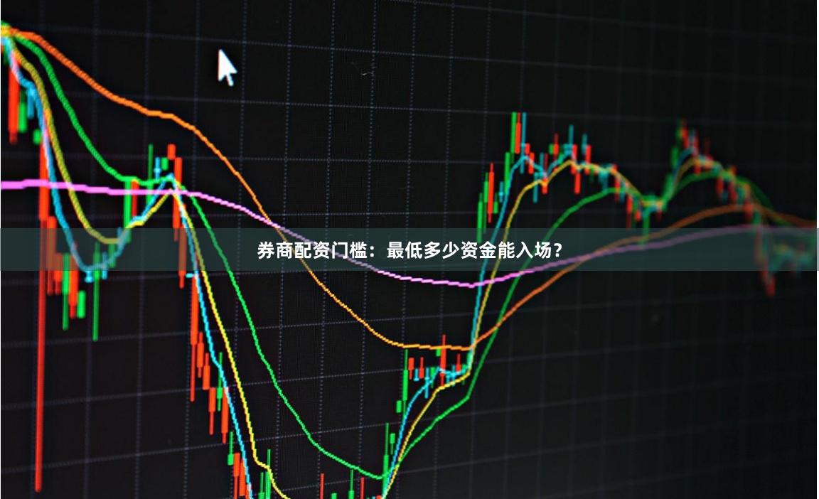 券商配资门槛：最低多少资金能入场？