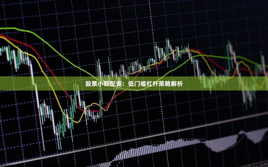 股票小额配资：低门槛杠杆策略解析