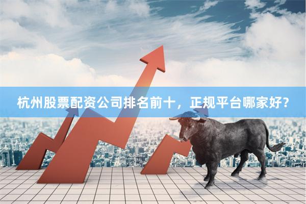 杭州股票配资公司排名前十,正规平台哪家好?