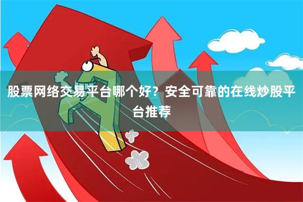 股票网络交易平台哪个好？安全可靠的在线炒股平台推荐