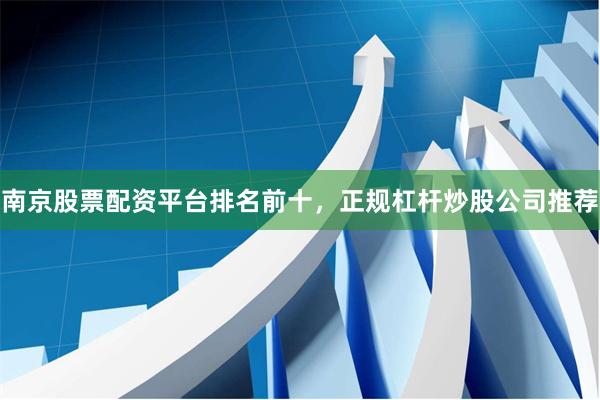 南京股票配资平台排名前十，正规杠杆炒股公司推荐