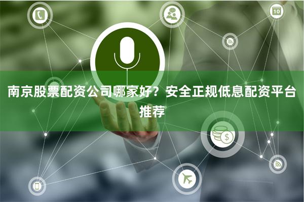 南京股票配资公司哪家好？安全正规低息配资平台推荐