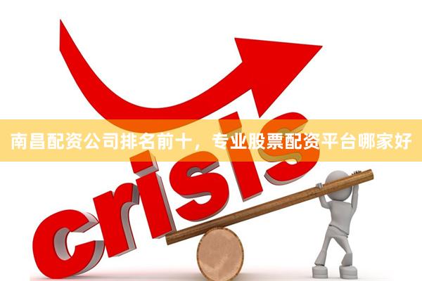 南昌配资公司排名前十,专业股票配资平台哪家好