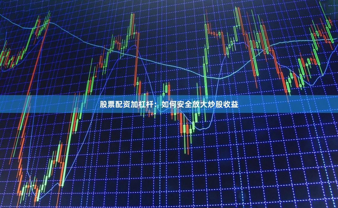 股票配资加杠杆：如何安全放大炒股收益
