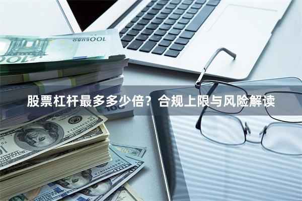 股票杠杆最多多少倍？合规上限与风险解读