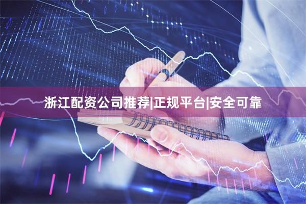 浙江配资公司推荐|正规平台|安全可靠