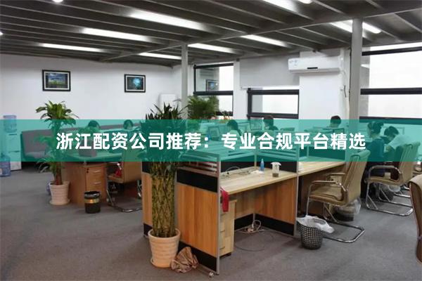 浙江配资公司推荐：专业合规平台精选