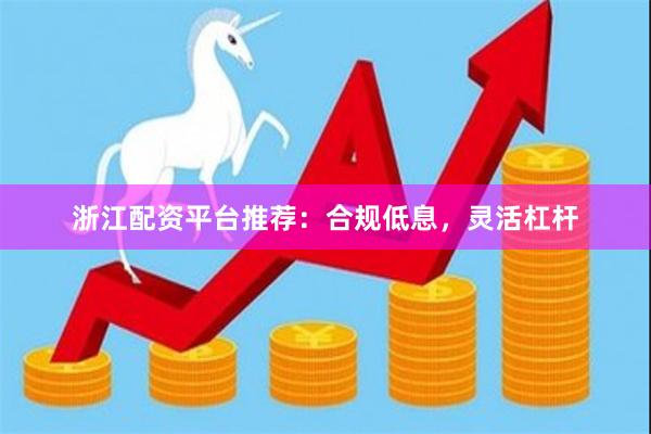 浙江配资平台推荐：合规低息，灵活杠杆
