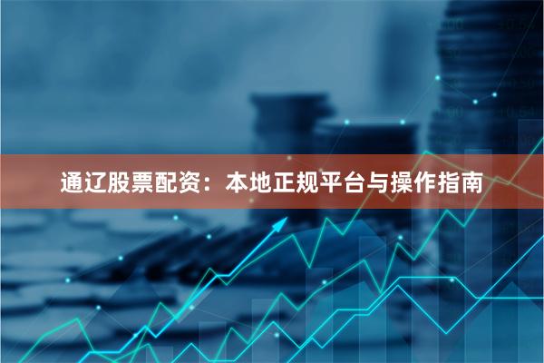 通辽股票配资：本地正规平台与操作指南