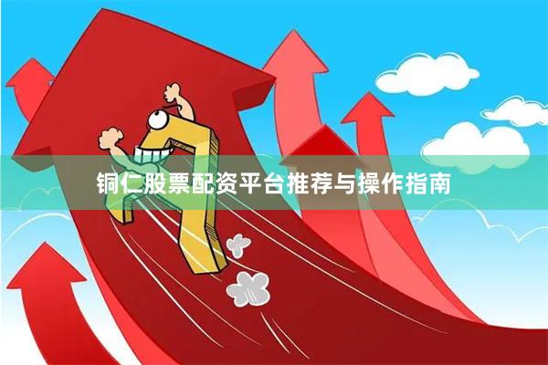 铜仁股票配资平台推荐与操作指南