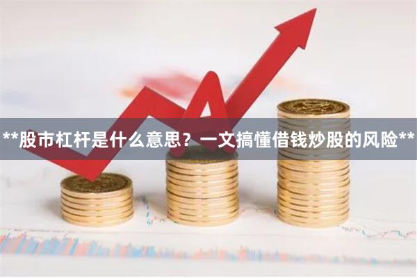 **股市杠杆是什么意思？一文搞懂借钱炒股的风险**