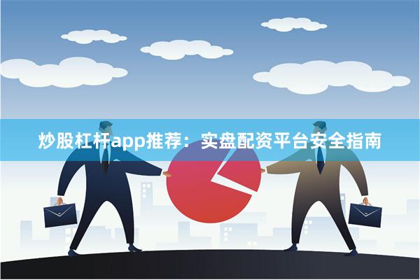炒股杠杆app推荐：实盘配资平台安全指南