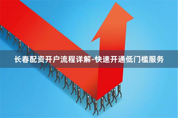 长春配资开户流程详解-快速开通低门槛服务