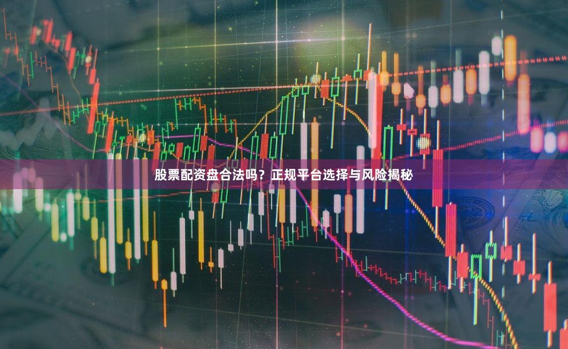 股票配资盘合法吗?正规平台选择与风险揭秘