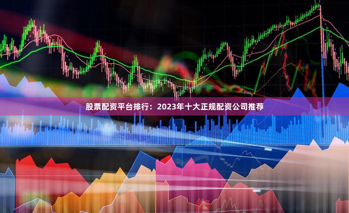 股票配资平台排行：2023年十大正规配资公司推荐