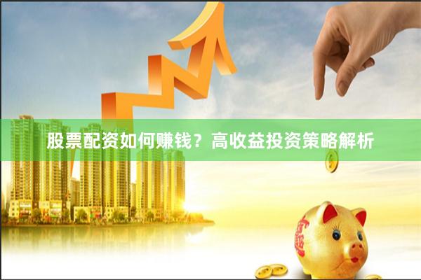 股票配资如何赚钱？高收益投资策略解析