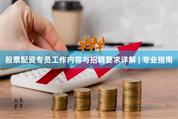股票配资专员工作内容与招聘要求详解 | 专业指南