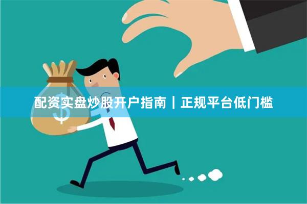 配资实盘炒股开户指南｜正规平台低门槛