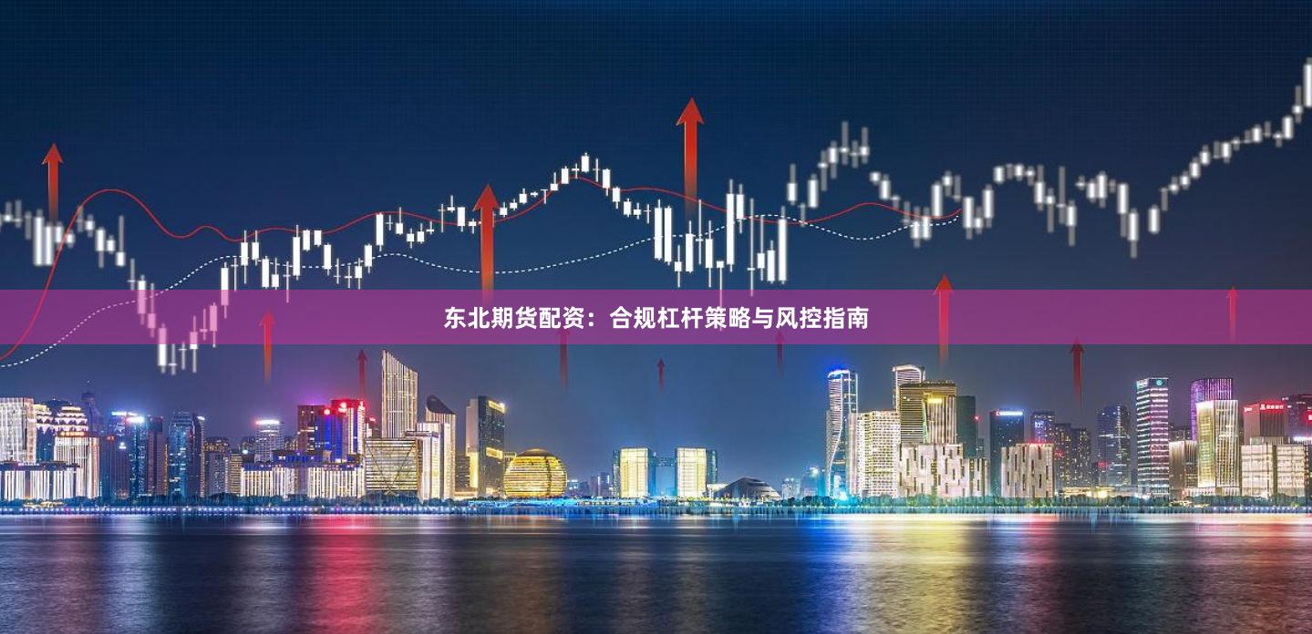 东北期货配资：合规杠杆策略与风控指南